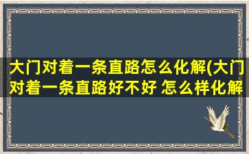 大门对着一条直路怎么化解(大门对着一条直路好不好 怎么样化解)